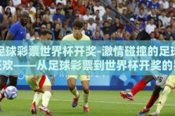 足球彩票世界杯开奖-激情碰撞的足球狂欢——从足球彩票到世界杯开奖的独特体验