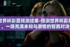 世界杯彩票预测结果-预测世界杯彩票，一场充满未知与激情的智勇对决