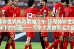 体彩世界杯彩票抽汽车-探寻体彩世界杯下的惊喜——汽车大奖的幸运之旅