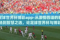 足球世界杯博彩app-从激情四溢的赛场到智慧之选，论足球世界杯与博彩app的交织现象