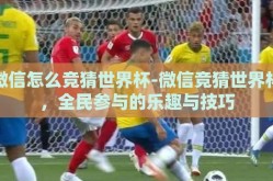 微信怎么竞猜世界杯-微信竞猜世界杯，全民参与的乐趣与技巧