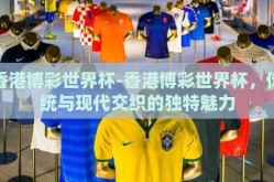 香港博彩世界杯-香港博彩世界杯，传统与现代交织的独特魅力