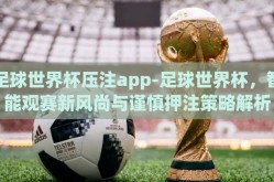 足球世界杯压注app-足球世界杯，智能观赛新风尚与谨慎押注策略解析