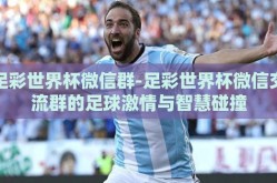 足彩世界杯微信群-足彩世界杯微信交流群的足球激情与智慧碰撞