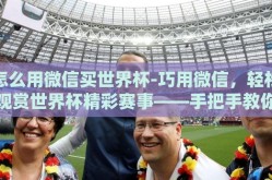 怎么用微信买世界杯-巧用微信，轻松观赏世界杯精彩赛事——手把手教你在线购票观战指南