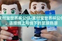 支付宝世界杯公仔-支付宝世界杯公仔，连接线上与线下的足球热潮