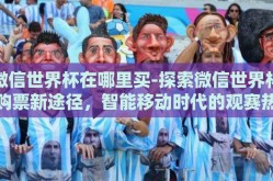 微信世界杯在哪里买-探索微信世界杯购票新途径，智能移动时代的观赛热潮