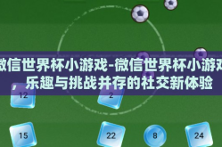 微信世界杯小游戏-微信世界杯小游戏，乐趣与挑战并存的社交新体验