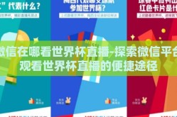 微信在哪看世界杯直播-探索微信平台观看世界杯直播的便捷途径