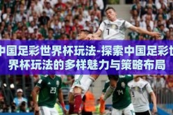 中国足彩世界杯玩法-探索中国足彩世界杯玩法的多样魅力与策略布局