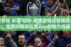 世界杯 彩票 app-足球激情与智能决策，世界杯期间彩票app的魅力探秘
