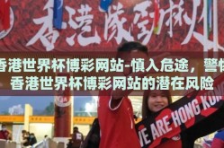 香港世界杯博彩网站-慎入危途，警惕香港世界杯博彩网站的潜在风险