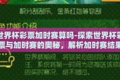 世界杯彩票加时赛算吗-探索世界杯彩票与加时赛的奥秘，解析加时赛结果在彩票中的应用