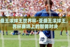 亚盘王滚球王世界杯-亚盘王滚球王，世界杯赛场上的智勇对决