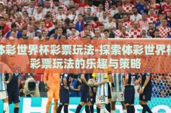 体彩世界杯彩票玩法-探索体彩世界杯彩票玩法的乐趣与策略