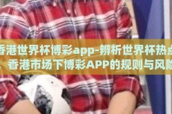 香港世界杯博彩app-辨析世界杯热点，香港市场下博彩APP的规则与风险