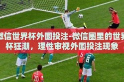 微信世界杯外围投注-微信圈里的世界杯狂潮，理性审视外围投注现象