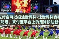 支付宝可以投注世界杯-让世界杯竞技更贴近，支付宝平台上的足球投注新体验