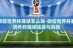 微信世界杯赌球怎么赌-微信世界杯赛场外的赌球迷雾与风险