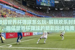 微信世界杯弹球怎么玩-解锁欢乐时刻，微信世界杯弹球的精彩玩法指南