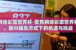 网络彩票世界杯-聚焦网络彩票世界杯，新兴娱乐方式下的机遇与挑战