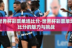 世界杯彩票单场比分-世界杯彩票单场比分的魅力与挑战
