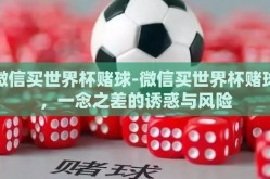 微信买世界杯赌球-微信买世界杯赌球，一念之差的诱惑与风险