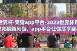 世界杯·竞猜app平台-2023世界杯足球竞猜新风尚，app平台让你尽享赛事激情与预测乐趣