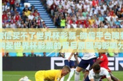 微信买不了世界杯彩票-微信平台限制购买世界杯彩票的背后原因与影响分析