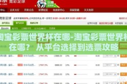 淘宝彩票世界杯在哪-淘宝彩票世界杯在哪？ 从平台选择到选票攻略