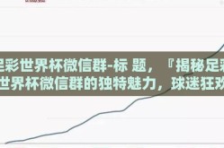 足彩世界杯微信群-标 题，『揭秘足彩世界杯微信群的独特魅力，球迷狂欢的线上乐园』