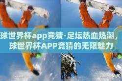 足球世界杯app竞猜-足坛热血热潮，足球世界杯APP竞猜的无限魅力