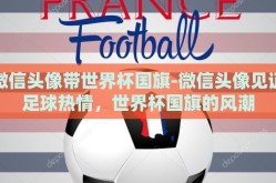 微信头像带世界杯国旗-微信头像见证足球热情，世界杯国旗的风潮