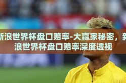 新浪世界杯盘口赔率-大赢家秘密，新浪世界杯盘口赔率深度透视