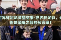 世界杯足彩竞猜结果-世界杯足彩，谁将是荣耀之巅的预言家？