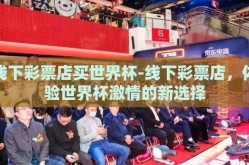 线下彩票店买世界杯-线下彩票店，体验世界杯激情的新选择