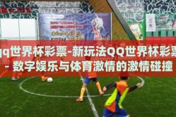qq世界杯彩票-新玩法QQ世界杯彩票- 数字娱乐与体育激情的激情碰撞