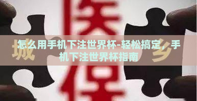 怎么用手机下注世界杯-轻松搞定，手机下注世界杯指南