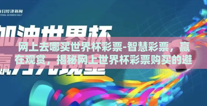 网上去哪买世界杯彩票-智慧彩票，赢在观赏，揭秘网上世界杯彩票购买的避坑攻略