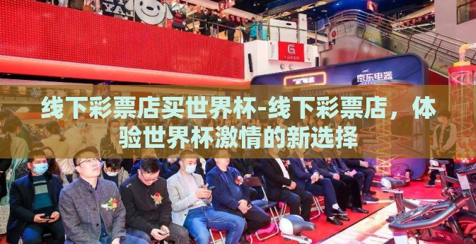 线下彩票店买世界杯-线下彩票店，体验世界杯激情的新选择