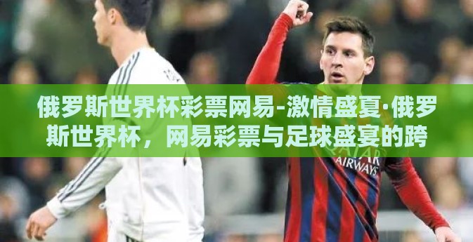 俄罗斯世界杯彩票网易-激情盛夏·俄罗斯世界杯，网易彩票与足球盛宴的跨界狂欢