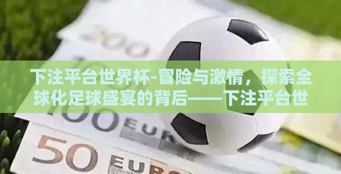 下注平台世界杯-冒险与激情，探索全球化足球盛宴的背后——下注平台世界杯回顾与前瞻