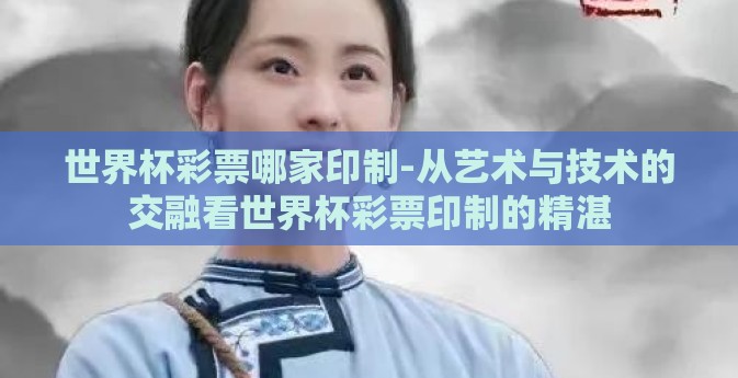 世界杯彩票哪家印制-从艺术与技术的交融看世界杯彩票印制的精湛