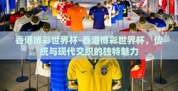 香港博彩世界杯-香港博彩世界杯，传统与现代交织的独特魅力