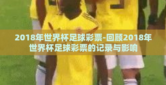 2018年世界杯足球彩票-回顾2018年世界杯足球彩票的记录与影响