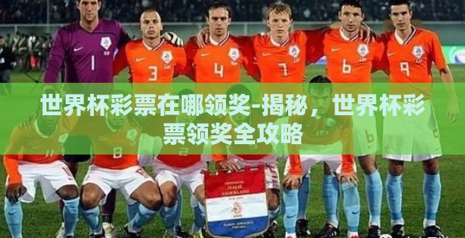 世界杯彩票在哪领奖-揭秘，世界杯彩票领奖全攻略