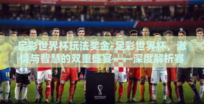 足彩世界杯玩法奖金-足彩世界杯，激情与智慧的双重盛宴——深度解析赛事玩法与奖金魅力