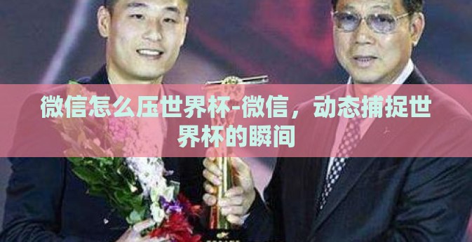 微信怎么压世界杯-微信，动态捕捉世界杯的瞬间