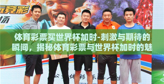 体育彩票买世界杯加时-刺激与期待的瞬间，揭秘体育彩票与世界杯加时的魅力