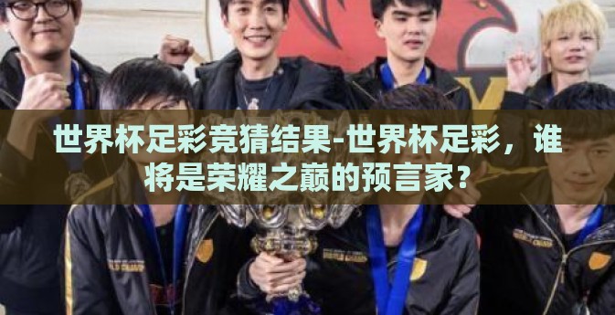 世界杯足彩竞猜结果-世界杯足彩，谁将是荣耀之巅的预言家？